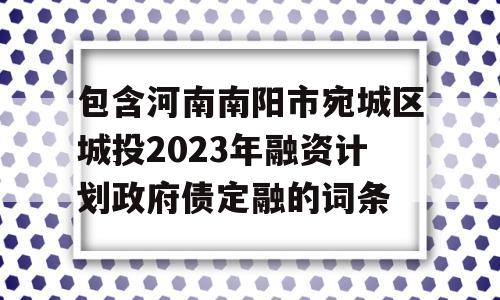 包含河南南阳市宛城区城投2023年融资计划政府债定融的词条