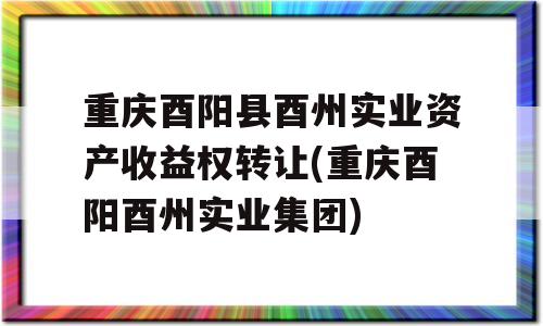 重庆酉阳县酉州实业资产收益权转让(重庆酉阳酉州实业集团)