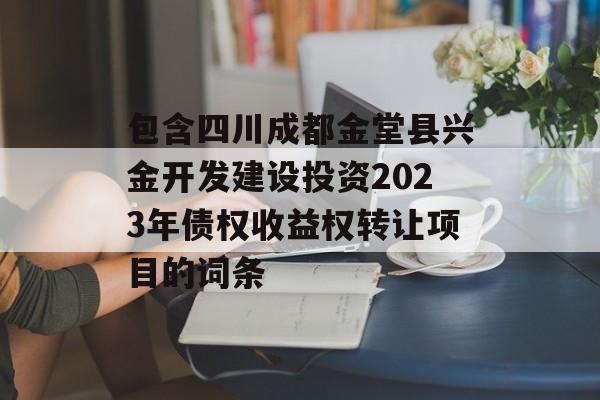 包含四川成都金堂县兴金开发建设投资2023年债权收益权转让项目的词条