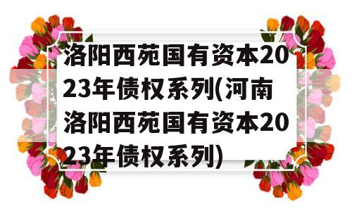 洛阳西苑国有资本2023年债权系列(河南洛阳西苑国有资本2023年债权系列)