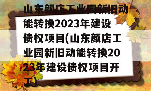 山东颜店工业园新旧动能转换2023年建设债权项目(山东颜店工业园新旧动能转换2023年建设债权项目开工)