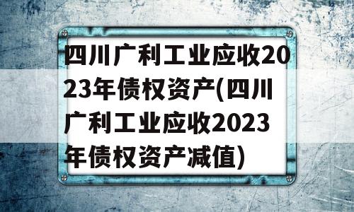 四川广利工业应收2023年债权资产(四川广利工业应收2023年债权资产减值)