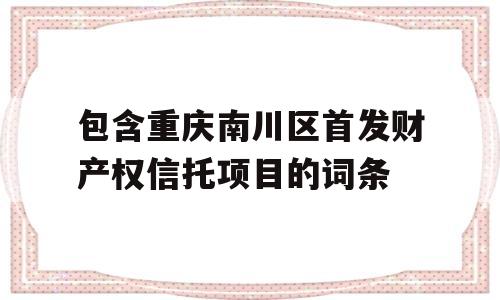 包含重庆南川区首发财产权信托项目的词条