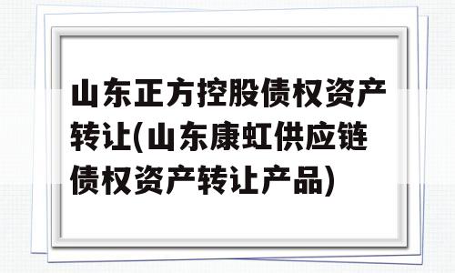 山东正方控股债权资产转让(山东康虹供应链债权资产转让产品)