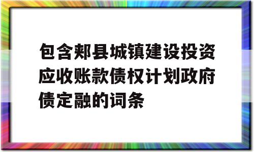 包含郏县城镇建设投资应收账款债权计划政府债定融的词条