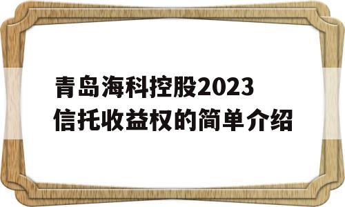 青岛海科控股2023信托收益权的简单介绍