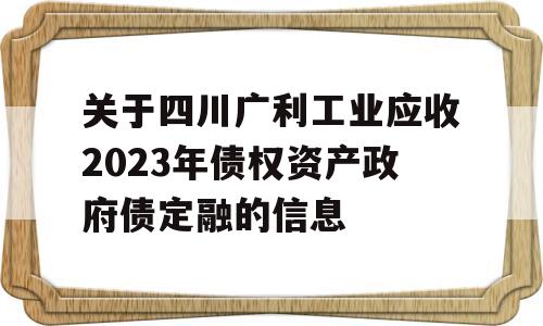 关于四川广利工业应收2023年债权资产政府债定融的信息