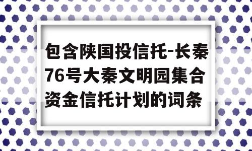 包含陕国投信托-长秦76号大秦文明园集合资金信托计划的词条