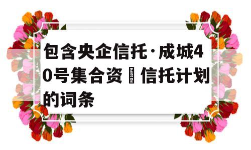 包含央企信托·成城40号集合资⾦信托计划的词条