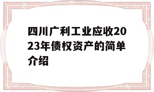 四川广利工业应收2023年债权资产的简单介绍