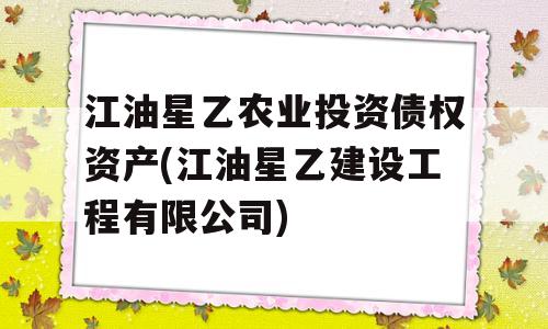 江油星乙农业投资债权资产(江油星乙建设工程有限公司)