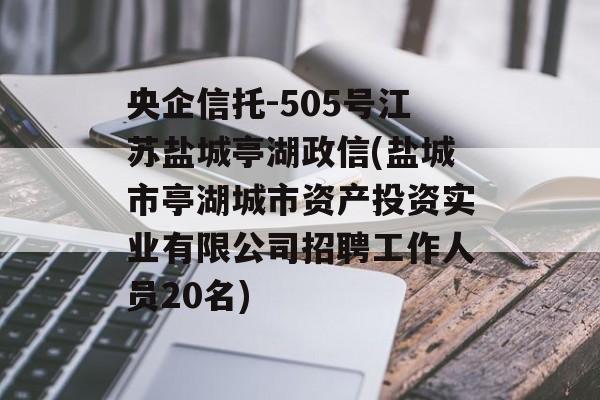 央企信托-505号江苏盐城亭湖政信(盐城市亭湖城市资产投资实业有限公司招聘工作人员20名)