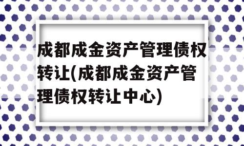 成都成金资产管理债权转让(成都成金资产管理债权转让中心)