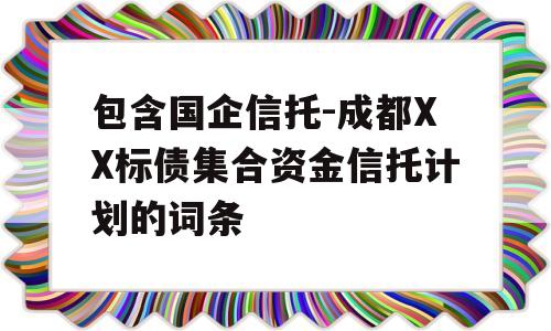 包含国企信托-成都XX标债集合资金信托计划的词条