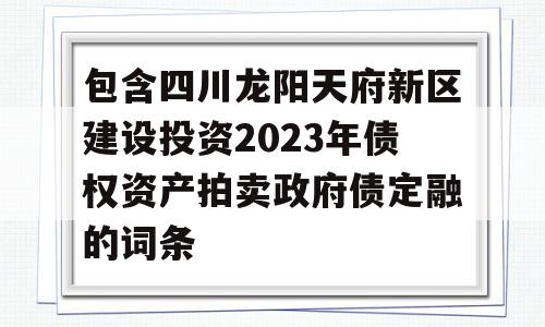 包含四川龙阳天府新区建设投资2023年债权资产拍卖政府债定融的词条