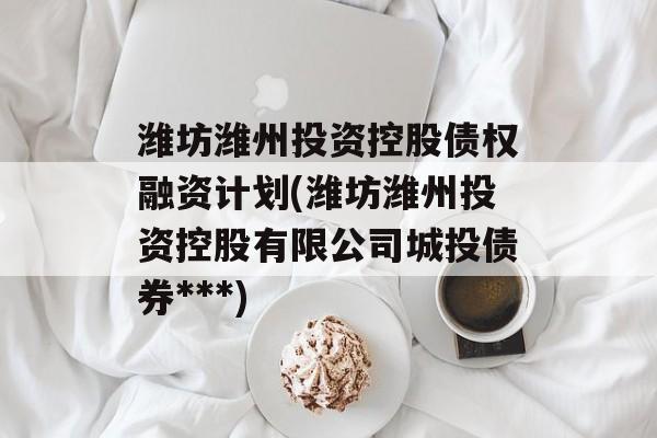 潍坊潍州投资控股债权融资计划(潍坊潍州投资控股有限公司城投债券***)