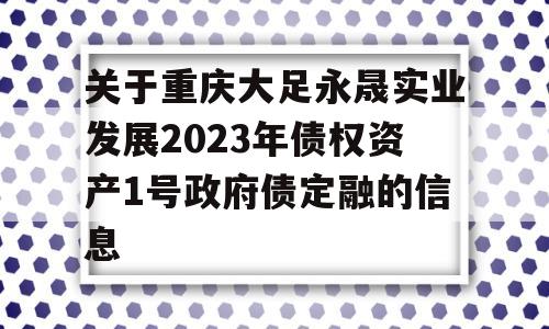 关于重庆大足永晟实业发展2023年债权资产1号政府债定融的信息