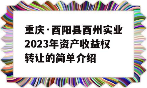 重庆·酉阳县酉州实业2023年资产收益权转让的简单介绍