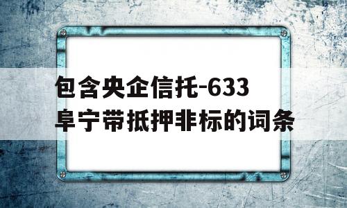 包含央企信托-633阜宁带抵押非标的词条