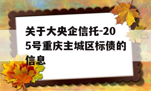 关于大央企信托-205号重庆主城区标债的信息