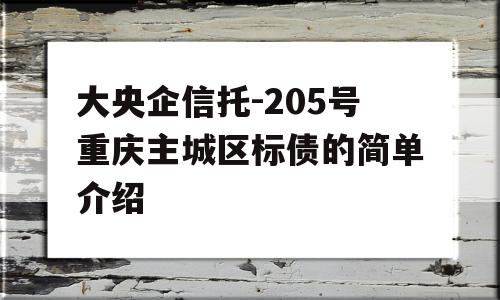 大央企信托-205号重庆主城区标债的简单介绍