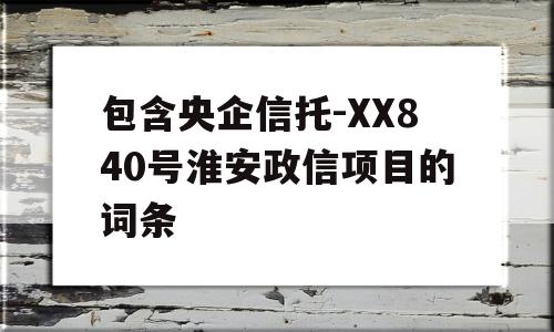 包含央企信托-XX840号淮安政信项目的词条