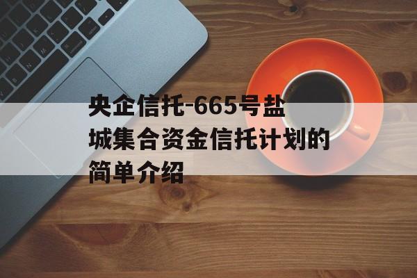 央企信托-665号盐城集合资金信托计划的简单介绍