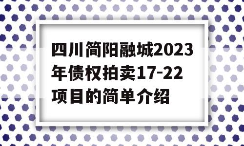 四川简阳融城2023年债权拍卖17-22项目的简单介绍