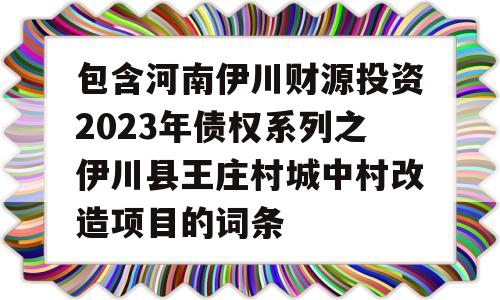 包含河南伊川财源投资2023年债权系列之伊川县王庄村城中村改造项目的词条