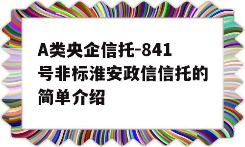 A类央企信托-841号非标淮安政信信托的简单介绍