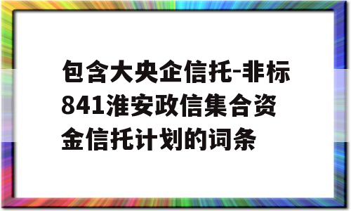 包含大央企信托-非标841淮安政信集合资金信托计划的词条