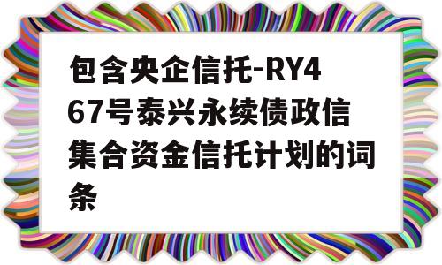 包含央企信托-RY467号泰兴永续债政信集合资金信托计划的词条