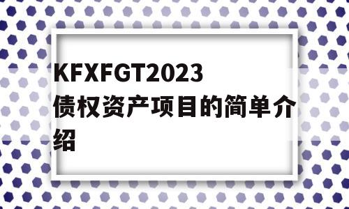 KFXFGT2023债权资产项目的简单介绍