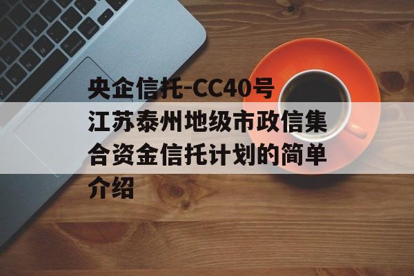 央企信托-CC40号江苏泰州地级市政信集合资金信托计划的简单介绍