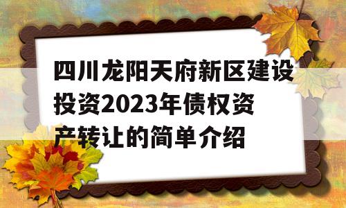 四川龙阳天府新区建设投资2023年债权资产转让的简单介绍