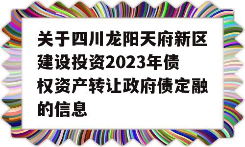 关于四川龙阳天府新区建设投资2023年债权资产转让政府债定融的信息