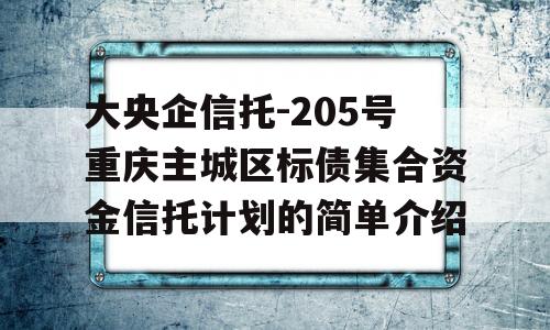 大央企信托-205号重庆主城区标债集合资金信托计划的简单介绍