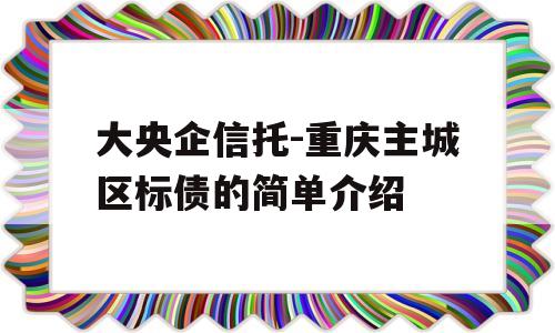 大央企信托-重庆主城区标债的简单介绍