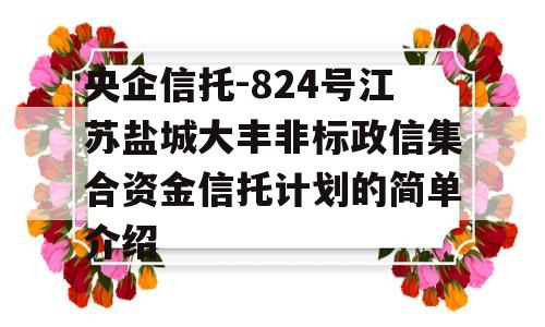 央企信托-824号江苏盐城大丰非标政信集合资金信托计划的简单介绍