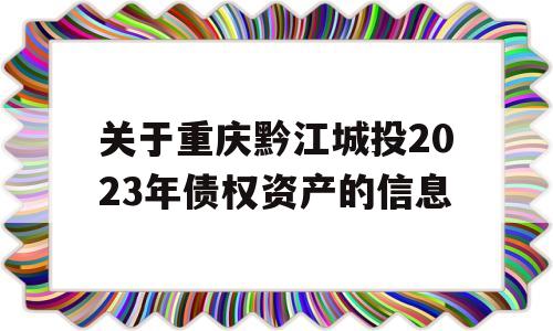 关于重庆黔江城投2023年债权资产的信息