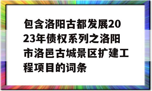 包含洛阳古都发展2023年债权系列之洛阳市洛邑古城景区扩建工程项目的词条