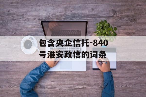 包含央企信托-840号淮安政信的词条