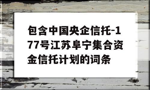 包含中国央企信托-177号江苏阜宁集合资金信托计划的词条