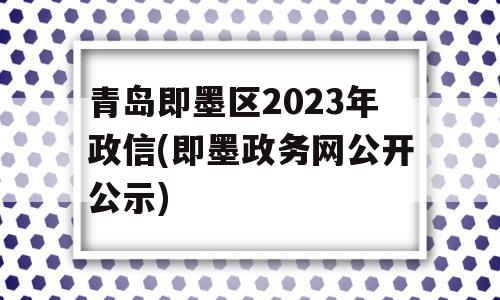 青岛即墨区2023年政信(即墨政务网公开公示)