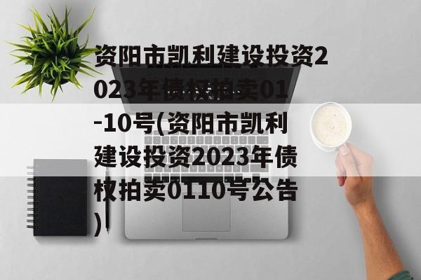 资阳市凯利建设投资2023年债权拍卖01-10号(资阳市凯利建设投资2023年债权拍卖0110号公告)