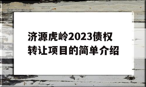 济源虎岭2023债权转让项目的简单介绍