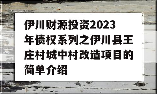 伊川财源投资2023年债权系列之伊川县王庄村城中村改造项目的简单介绍