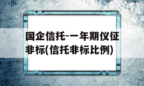 国企信托-一年期仪征非标(信托非标比例)