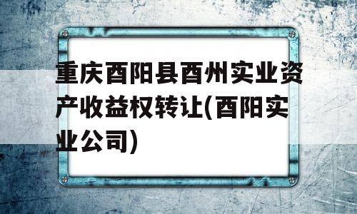 重庆酉阳县酉州实业资产收益权转让(酉阳实业公司)