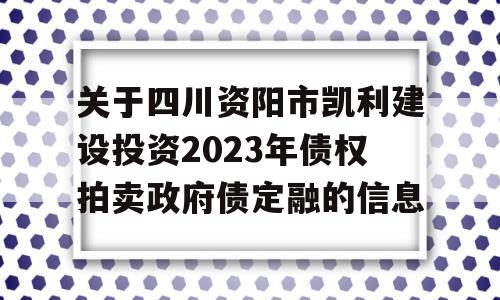 关于四川资阳市凯利建设投资2023年债权拍卖政府债定融的信息